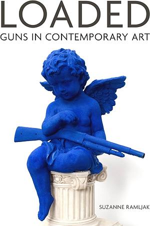 Loaded: Guns in Contemporary Art by Suzanne Ramljak