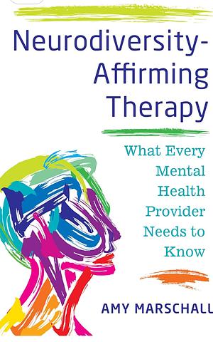 Neurodiversity-Affirming Therapy: What Every Mental Health Provider Needs to Know by Amy Marschall