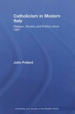 Catholicism in Modern Italy: Religion, Society and Politics Since 1861 by John Pollard