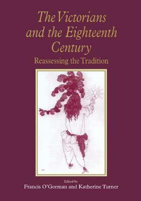 The Victorians and the Eighteenth Century: Reassessing the Tradition by Katherine Turner, Francis O'Gorman