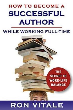 How to Become a Successful Author While Working Full-time: The Secret to Work-Life Balance by Ron Vitale