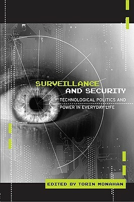 Surveillance and Security: Technological Politics and Power in Everyday Life by Torin Monahan