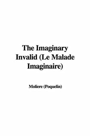 The Imaginary Invalid: A Play by Molière
