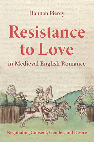 Resistance to Love in Medieval English Romance: Negotiating Consent, Gender, and Desire by Hannah Piercy