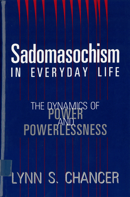 Sadomasochism in Everyday Life: The Dynamics of Power and Powerlessness by Lynn S. Chancer