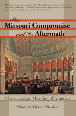 The Missouri Compromise and Its Aftermath: Slavery & the Meaning of America by Robert Pierce Forbes