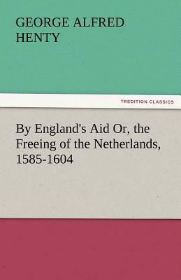 By England's Aid Or, the Freeing of the Netherlands, 1585-1604 by G.A. Henty