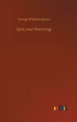 Quit Your Worrying! by George Wharton James