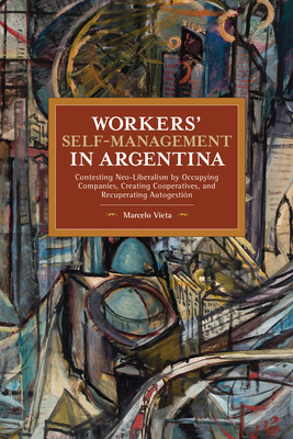 Workers' Self-Management in Argentina: Contesting Neo-Liberalism by Occupying Companies, Creating Cooperatives, and Recuperating Autogestión by Marcelo Vieta