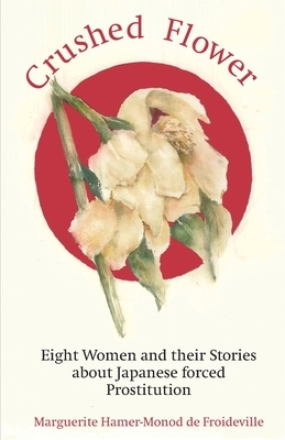 Crushed Flower: Eight Women and their Stories about Japanese forced Prostitution by Marguerite Hamer-Monod de Froideville