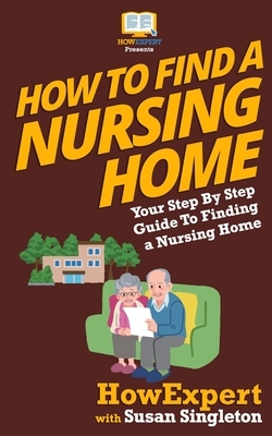 How To Find a Nursing Home: Your Step-By-Step Guide To Finding a Nursing Home by Susan Singleton, Howexpert Press