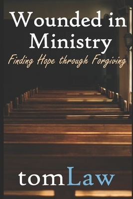 Wounded in Ministry: Finding Hope Through Forgiving by Tom Law