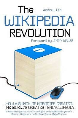 The Wikipedia Revolution: How a Bunch of Nobodies Created the World's Greatest Encyclopedia. Andrew Lih by Andrew Lih