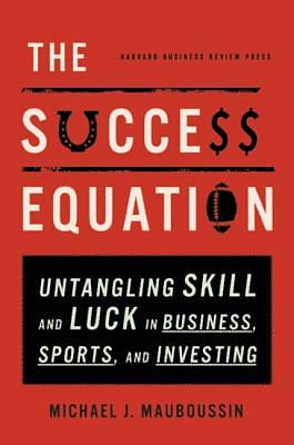 The Success Equation: Untangling Skill and Luck in Business, Sports, and Investing by Michael J. Mauboussin