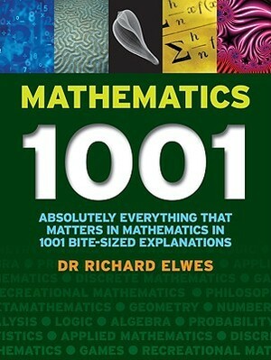 Mathematics 1001: Absolutely Everything That Matters in Mathematics in 1001 Bite-Sized Explanations by Richard Elwes