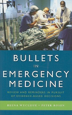 Bullets in Emergency Medicine: Review and Reminders in Pursuit of Evidence-Based Decisions by Peter Rosen, Beena Wycliffe