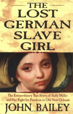 The Lost German Slave Girl: The Extraordinary True Story of the Slave Sally Miller and Her Fight for Freedom in Old New Orleans by John Bailey