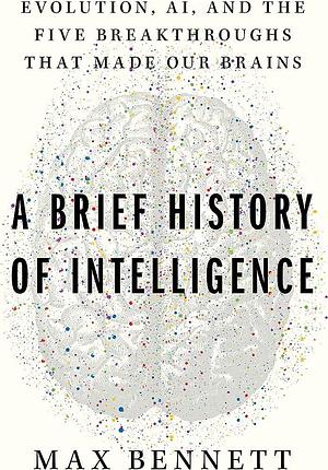 A Brief History of Intelligence: Evolution, AI, and the Five Breakthroughs That Made Our Brains by Max Solomon Bennett