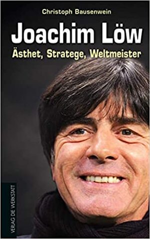 Joachim Löw. Ästhet, Stratege, Weltmeister by Christoph Bausenwein