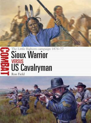 Sioux Warrior Vs Us Cavalryman: The Little Bighorn Campaign 1876-77 by Ron Field