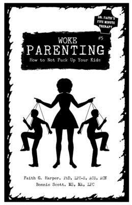 Woke Parenting #5: How to Not Fuck Up Your Kids by Faith G. Harper, Bonnie Scott