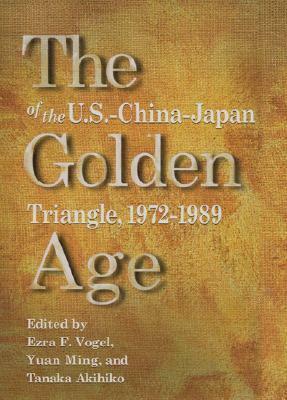 The Golden Age of the U.S.-China-Japan Triangle, 1972-1989 by Qingguo Jia, Ezra F. Vogel