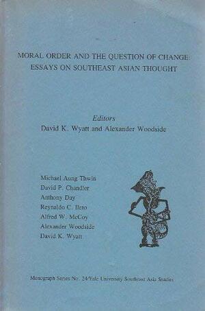 Moral Order And The Question Of Change: Essays On Southeast Asian Thought by Reynaldo C. Ileto, David K. Wyatt, Alfred W. McCoy, Alexander Barton Woodside, David P. Chandler, Anthony Day, Michael Aung Thwin