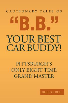 Cautionary Tales of B.B. Your Best Car Buddy!: Pittsburgh's Only Eight Time Grand Master by Robert Bell