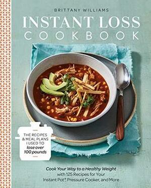 Instant Loss Cookbook: Cook Your Way to a Healthy Weight with 125 Recipes for Your Instant Pot®, Pressure Cooker, and More by Brittany Williams
