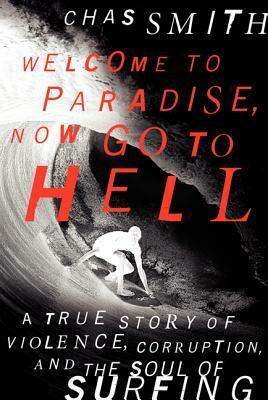 Welcome to Paradise, Now Go to Hell: A True Story of Violence, Corruption, and the Soul of Surfing by Chas Smith