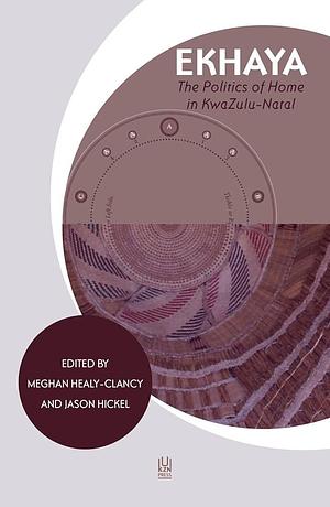 Ekhaya: The Politics of Home in KwaZulu-Natal by Jason Hickel, Meghan Healy-Clancy