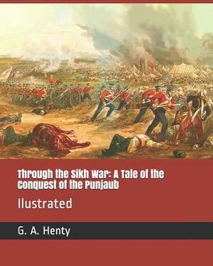Through the Sikh War: A Tale of the Conquest of the Punjaub: Ilustrated by G.A. Henty