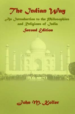 The Indian Way: An Introduction to the Philosophies & Religions of India by John M. Koller