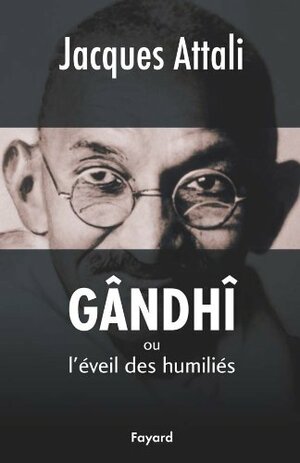 Gândhî ou l'éveil des humiliés : biographie by Jacques Attali