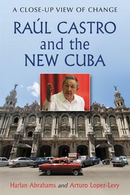 Raúl Castro and the New Cuba: A Close-Up View of Change by Harlan Abrahams, Arturo Lopez-Levy