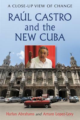 Raúl Castro and the New Cuba: A Close-Up View of Change by Arturo Lopez-Levy, Harlan Abrahams