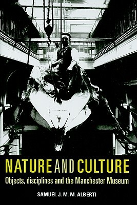 Nature and Culture: Objects, Disciplines and the Manchester Museum by Samuel J. M. M. Alberti