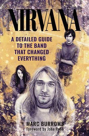 Nirvana: A Detailed Guide to the Band that Changed Everything by Marc Burrows