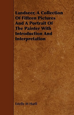 Landseer, a Collection of Fifteen Pictures and a Portrait of the Painter with Introduction and Interpretation by Estelle M. Hurll