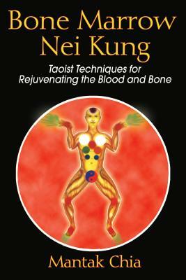 Bone Marrow Nei Kung: Taoist Techniques for Rejuvenating the Blood and Bone by Mantak Chia