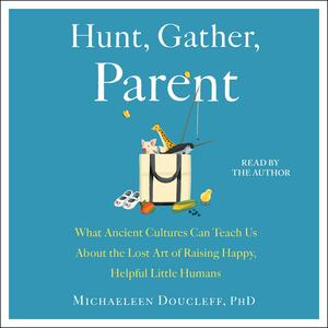 Hunt, Gather, Parent: What Ancient Cultures Can Teach Us about the Lost Art of Raising Happy, Helpful Little Humans by Michaeleen Doucleff
