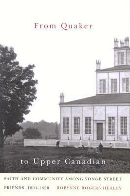 From Quaker to Upper Canadian: Faith and Community Among Yonge Street Friends, 1801-1850 by Robynne Healey