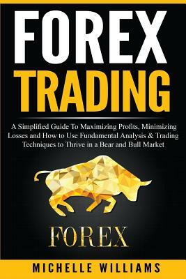 Forex Trading: A Simplified Guide To Maximizing Profits, Minimizing Losses and How to Use Fundamental Analysis & Trading Techniques t by Michelle Williams