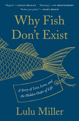 Why Fish Don't Exist: A Story of Loss, Love, and the Hidden Order of Life by Lulu Miller