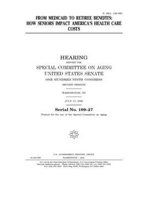 From Medicaid to retiree benefits: how seniors impact America's health care costs by United States Congress, United States Senate, Special Committee on Aging (senate)