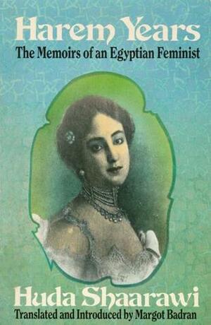 Harem Years: The Memoirs of an Egyptian Feminist (1879-1924) by Huda Shaarawi, Huda Shaarawi هدى شعراوي, Margot Badran