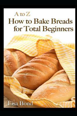 A to Z How to Bake Breads for Total Beginners by Lisa Bond