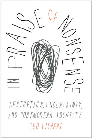 In Praise of Nonsense: Aesthetics, Uncertainty, and Postmodern Identity by Ted Hiebert