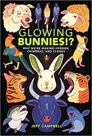 Glowing Bunnies!?: Why We're Making Hybrids, Chimeras, and Clones  by Jeff Campbell