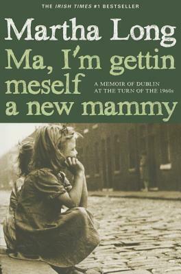 Ma, I'm Gettin Meself a New Mammy: A Memoir of Dublin at the Turn of the 1960s by Martha Long